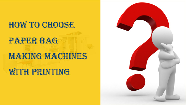 How to Choose Paper Bag Making Machines with Printing