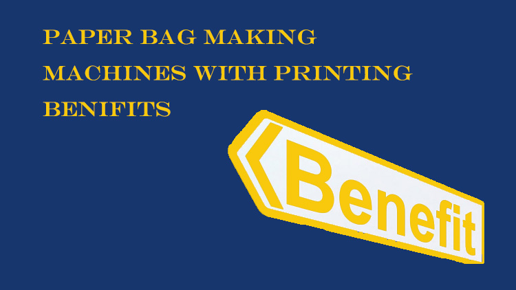 Benefits of Paper Bag Making Machines with Printing